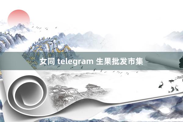 女同 telegram 生果批发市集