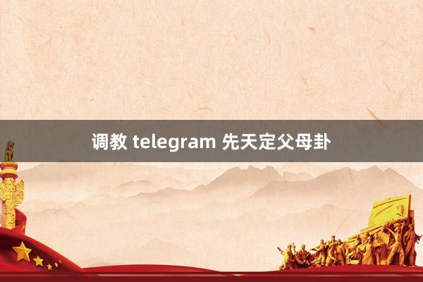 调教 telegram 先天定父母卦