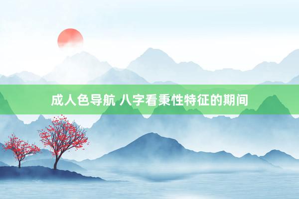 成人色导航 八字看秉性特征的期间