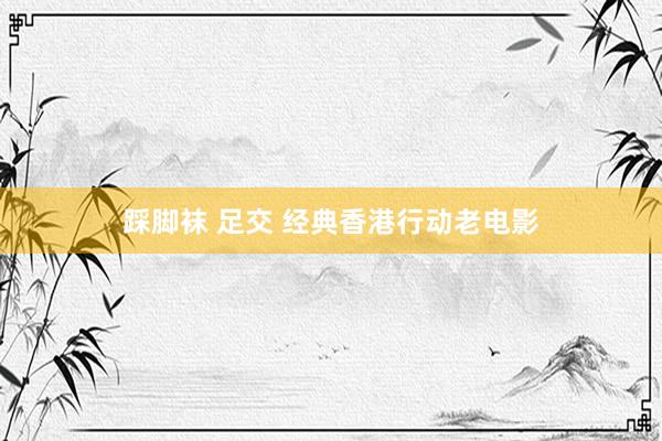 踩脚袜 足交 经典香港行动老电影